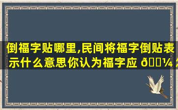 倒福字贴哪里,民间将福字倒贴表示什么意思你认为福字应 🌼 怎样贴更好